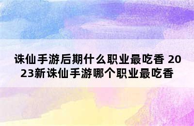 诛仙手游后期什么职业最吃香 2023新诛仙手游哪个职业最吃香